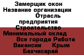 Замерщик окон › Название организации ­ Bravo › Отрасль предприятия ­ Строительство › Минимальный оклад ­ 30 000 - Все города Работа » Вакансии   . Крым,Бахчисарай